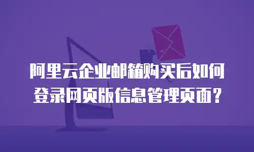 阿里云企业邮箱购买后如何登录网页版信息管理页面？