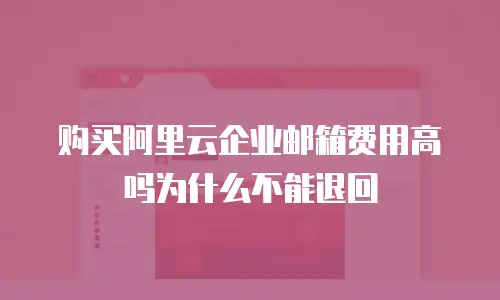 购买阿里云企业邮箱费用高吗为什么不能退回