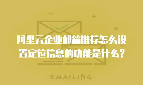阿里云企业邮箱推荐怎么设置定位信息的功能是什么？