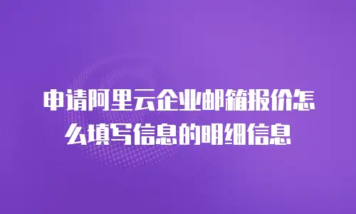 申请阿里云企业邮箱报价怎么填写信息的明细信息