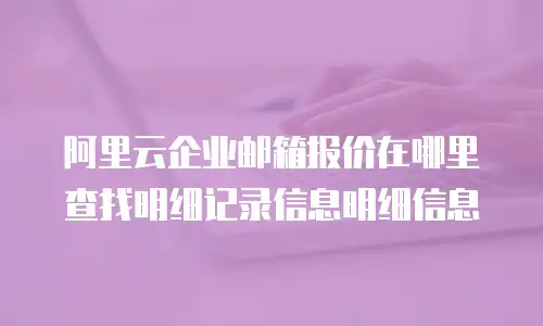 阿里云企业邮箱报价在哪里查找明细记录信息明细信息