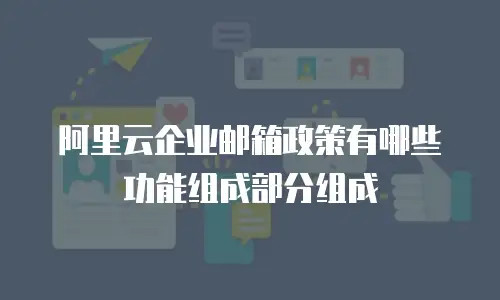 阿里云企业邮箱政策有哪些功能组成部分组成