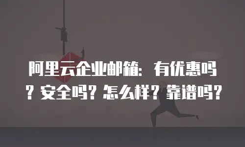 阿里云企业邮箱:有优惠吗?安全吗?怎么样?靠谱吗?
