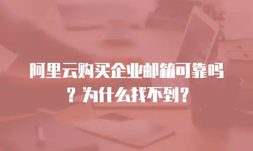 阿里云购买企业邮箱可靠吗?为什么找不到?