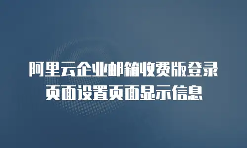 阿里云企业邮箱收费版登录页面设置页面显示信息