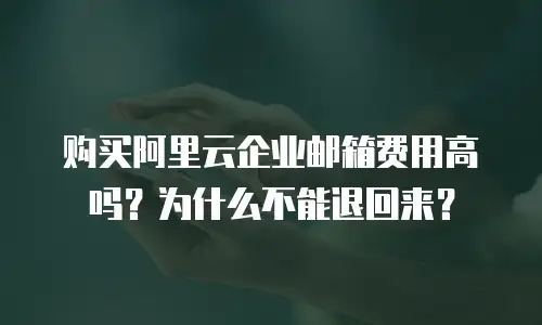 购买阿里云企业邮箱费用高吗?为什么不能退回来?