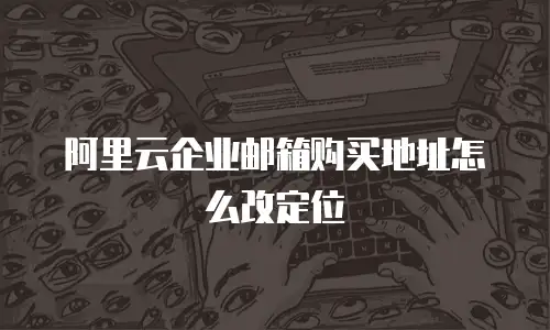阿里云企业邮箱购买地址怎么改定位