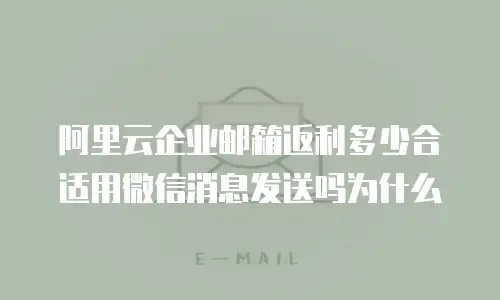 阿里云企业邮箱返利多少合适用微信消息发送吗为什么
