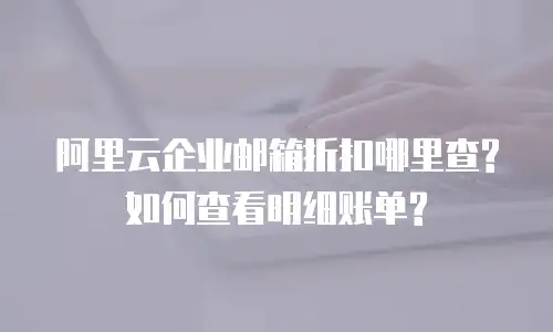 阿里云企业邮箱折扣哪里查?如何查看明细账单?