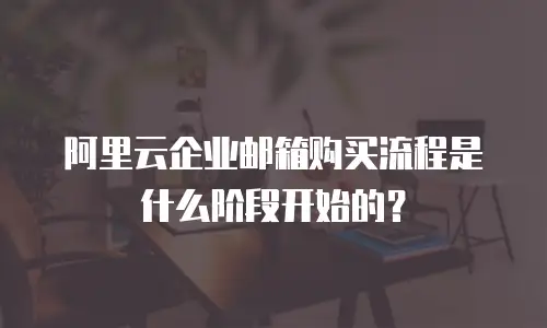 阿里云企业邮箱购买流程是什么阶段开始的？