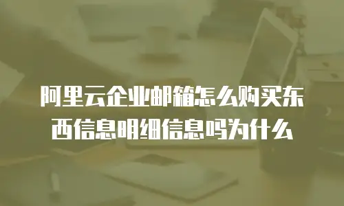 阿里云企业邮箱怎么购买东西信息明细信息吗为什么