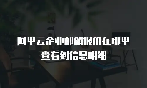 阿里云企业邮箱报价在哪里查看到信息明细