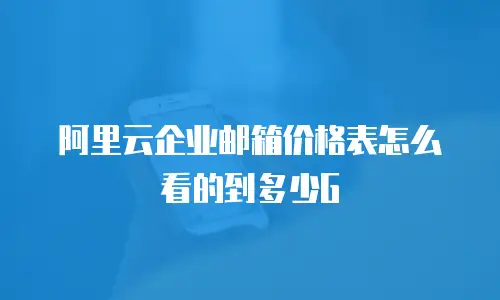 阿里云企业邮箱价格表怎么看的到多少G