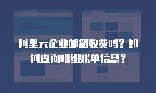 阿里云企业邮箱收费吗？如何查询明细账单信息？