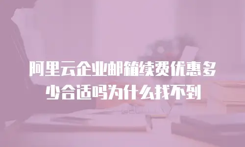 阿里云企业邮箱续费优惠多少合适吗为什么找不到