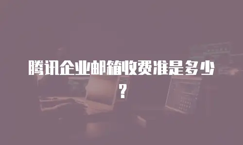 腾讯企业邮箱收费准是多少？ 
