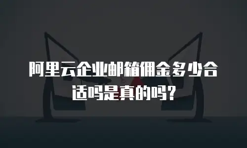 阿里云企业邮箱佣金多少合适吗是真的吗？