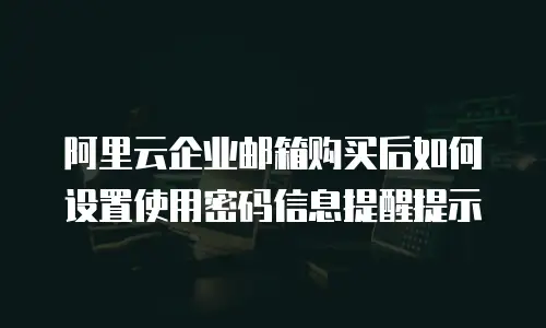 阿里云企业邮箱购买后如何设置使用密码信息提醒提示