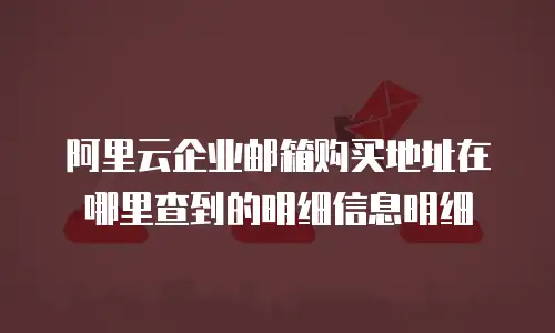 阿里云企业邮箱购买地址在哪里查到的明细信息明细