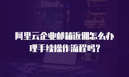 阿里云企业邮箱返佣怎么办理手续操作流程吗?