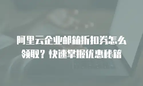 阿里云企业邮箱折扣券怎么领取？快速掌握优惠秘籍