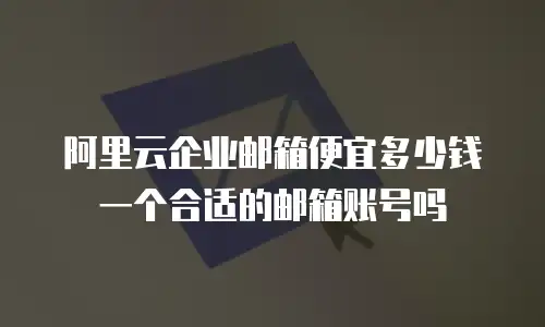 阿里云企业邮箱便宜多少钱一个合适的邮箱账号吗