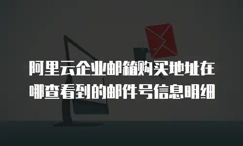 阿里云企业邮箱购买地址在哪查看到的邮件号信息明细
