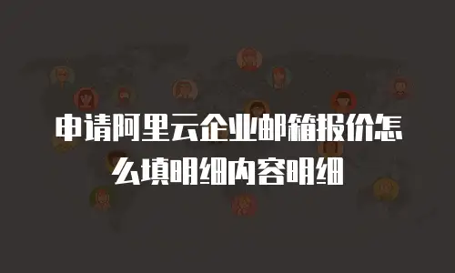 申请阿里云企业邮箱报价怎么填明细内容明细
