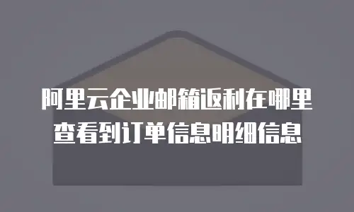 阿里云企业邮箱返利在哪里查看到订单信息明细信息