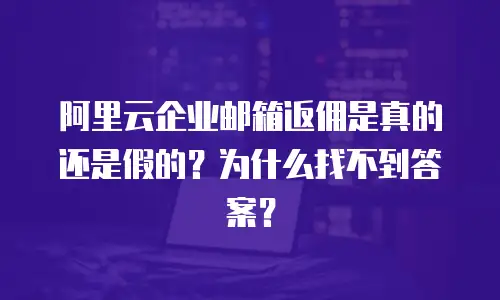 阿里云企业邮箱返佣是真的还是假的？为什么找不到答案？
