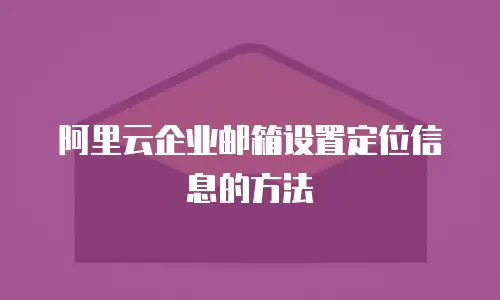阿里云企业邮箱设置定位信息的方法