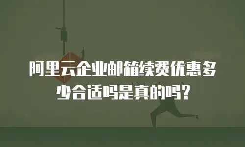 阿里云企业邮箱续费优惠多少合适吗是真的吗?
