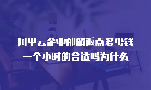 阿里云企业邮箱返点多少钱一个小时的合适吗为什么