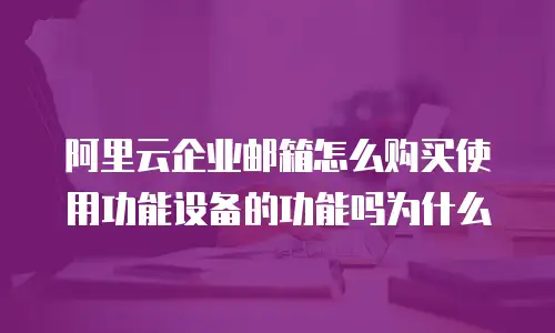 阿里云企业邮箱怎么购买使用功能设备的功能吗为什么