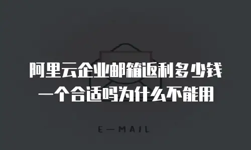 阿里云企业邮箱返利多少钱一个合适吗为什么不能用