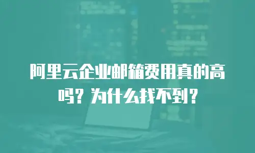 阿里云企业邮箱费用真的高吗？为什么找不到？
