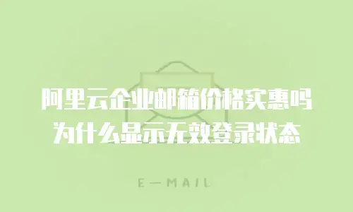 阿里云企业邮箱价格实惠吗为什么显示无效登录状态