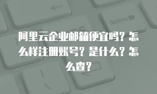 阿里云企业邮箱便宜吗？怎么样注册账号？是什么？怎么查？