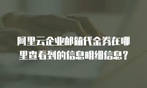 阿里云企业邮箱代金券在哪里查看到的信息明细信息?