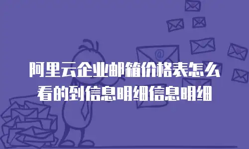 阿里云企业邮箱价格表怎么看的到信息明细信息明细