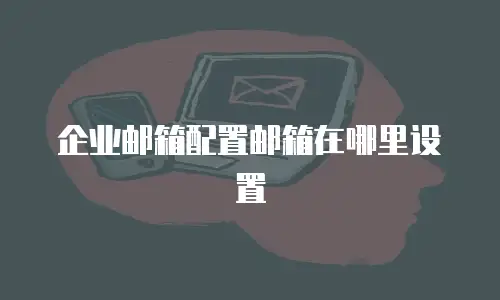 企业邮箱配置邮箱在哪里设置