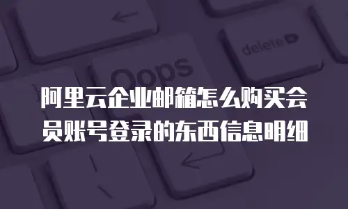 阿里云企业邮箱怎么购买会员账号登录的东西信息明细