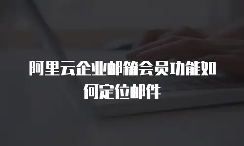阿里云企业邮箱会员功能如何定位邮件