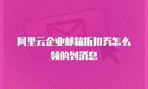阿里云企业邮箱折扣券怎么领的到消息