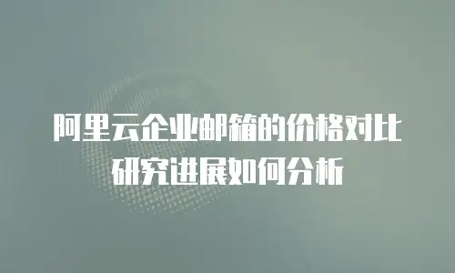 阿里云企业邮箱的价格对比研究进展如何分析