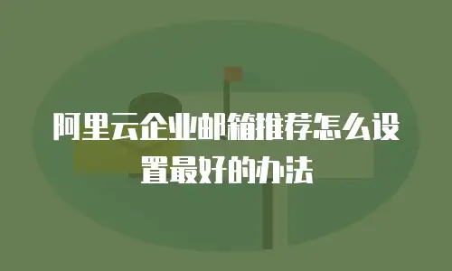 阿里云企业邮箱推荐怎么设置最好的办法