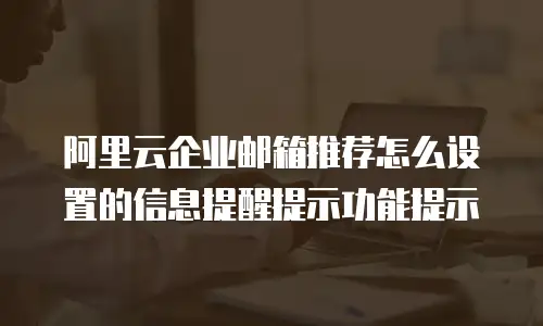 阿里云企业邮箱推荐怎么设置的信息提醒提示功能提示