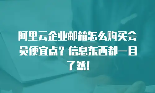 阿里云企业邮箱怎么购买会员便宜点？信息东西都一目了然！