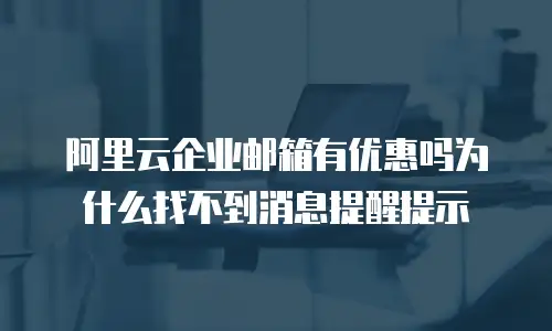 阿里云企业邮箱有优惠吗为什么找不到消息提醒提示