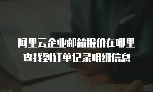 阿里云企业邮箱报价在哪里查找到订单记录明细信息